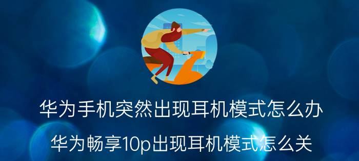 华为手机突然出现耳机模式怎么办 华为畅享10p出现耳机模式怎么关？